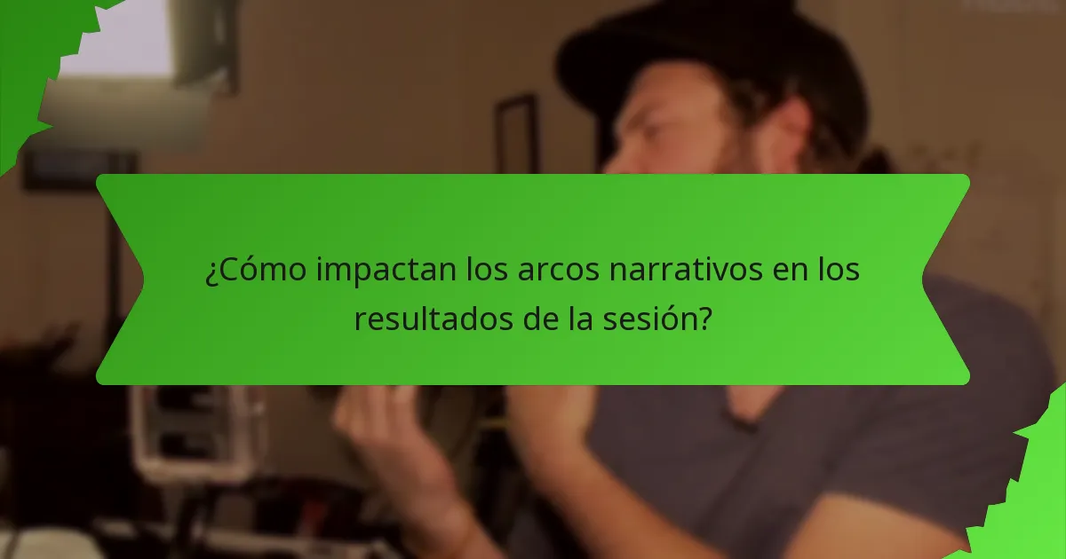¿Cómo impactan los arcos narrativos en los resultados de la sesión?