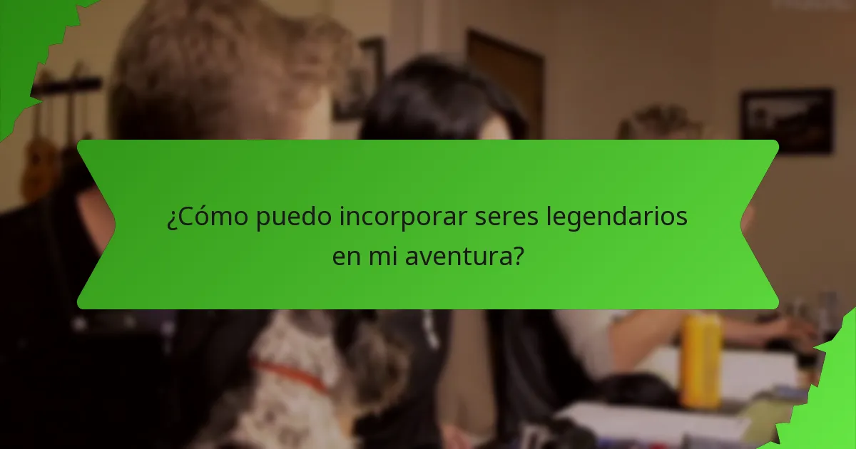 ¿Cómo puedo incorporar seres legendarios en mi aventura?